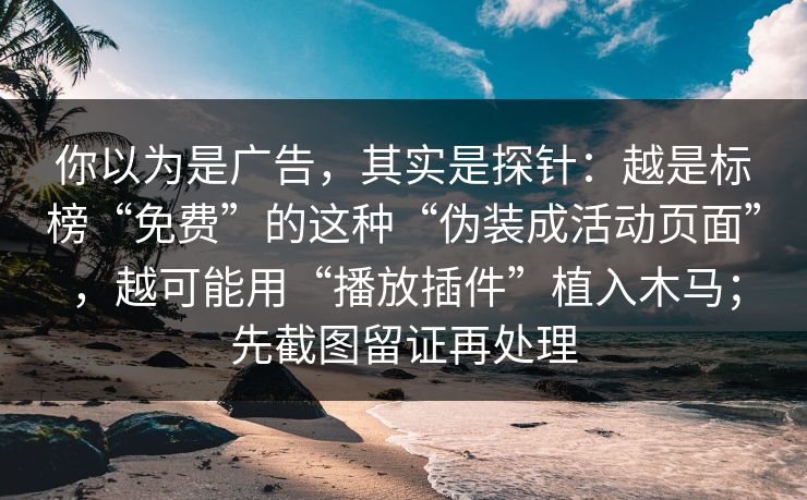 你以为是广告，其实是探针：越是标榜“免费”的这种“伪装成活动页面”，越可能用“播放插件”植入木马；先截图留证再处理