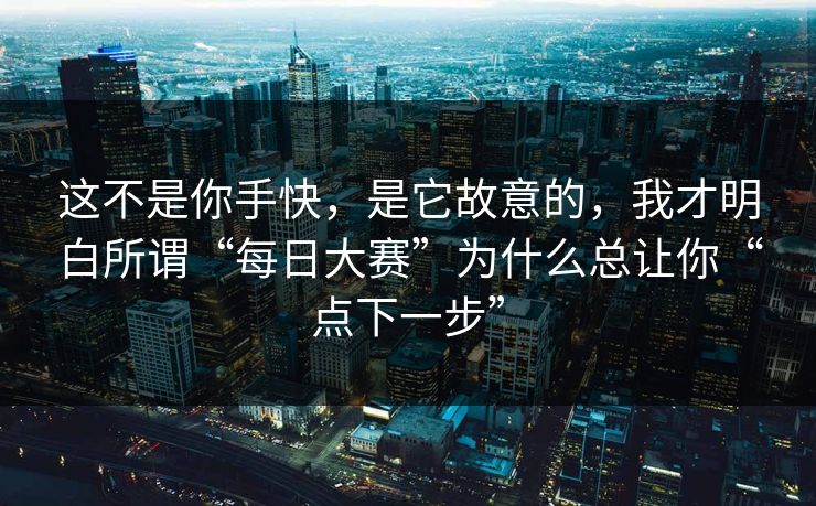 这不是你手快，是它故意的，我才明白所谓“每日大赛”为什么总让你“点下一步”