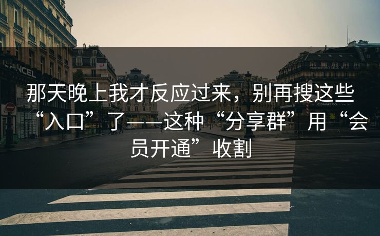 那天晚上我才反应过来，别再搜这些“入口”了——这种“分享群”用“会员开通”收割