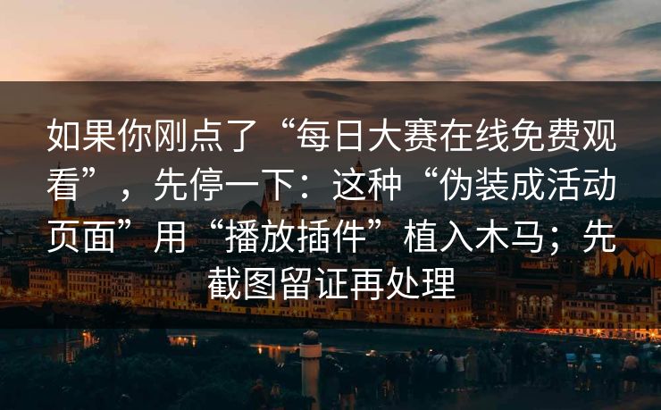 如果你刚点了“每日大赛在线免费观看”，先停一下：这种“伪装成活动页面”用“播放插件”植入木马；先截图留证再处理