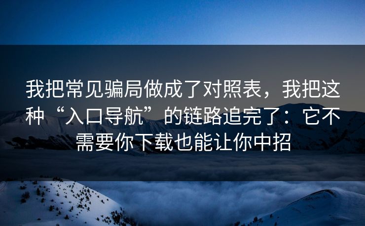 我把常见骗局做成了对照表，我把这种“入口导航”的链路追完了：它不需要你下载也能让你中招