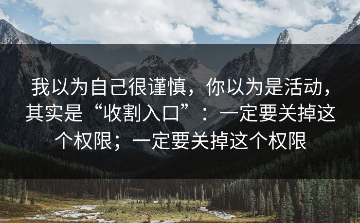 我以为自己很谨慎，你以为是活动，其实是“收割入口”：一定要关掉这个权限；一定要关掉这个权限
