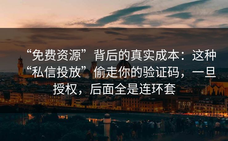 “免费资源”背后的真实成本：这种“私信投放”偷走你的验证码，一旦授权，后面全是连环套