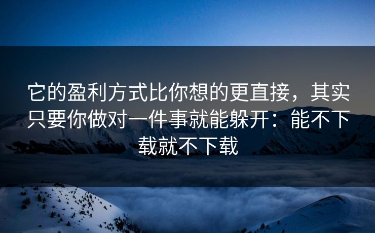它的盈利方式比你想的更直接，其实只要你做对一件事就能躲开：能不下载就不下载